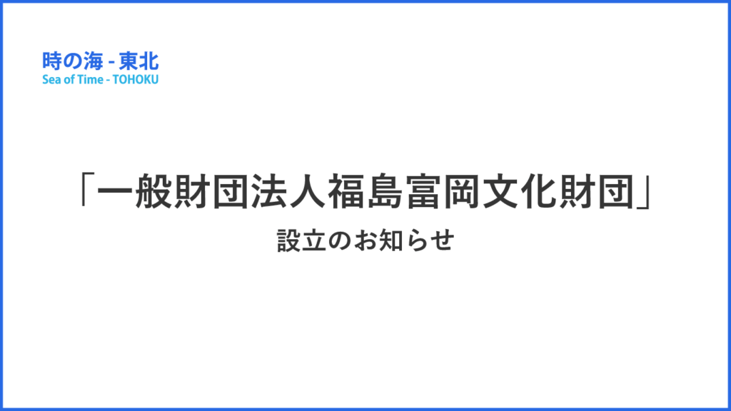 一般財団法人福島富岡文化財団」設立のお知らせ｜ 「時の海 - 東北